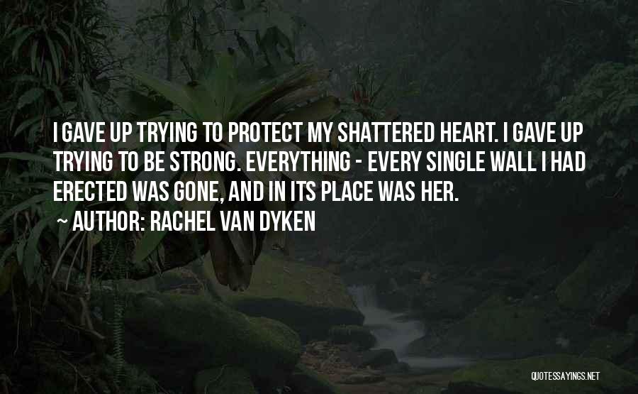 Rachel Van Dyken Quotes: I Gave Up Trying To Protect My Shattered Heart. I Gave Up Trying To Be Strong. Everything - Every Single