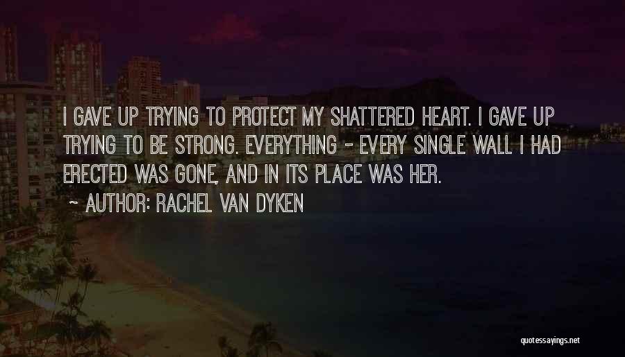 Rachel Van Dyken Quotes: I Gave Up Trying To Protect My Shattered Heart. I Gave Up Trying To Be Strong. Everything - Every Single