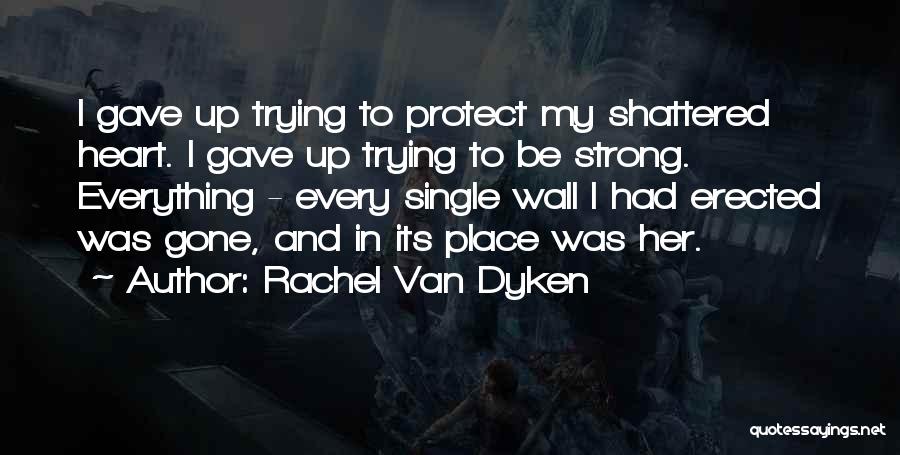 Rachel Van Dyken Quotes: I Gave Up Trying To Protect My Shattered Heart. I Gave Up Trying To Be Strong. Everything - Every Single