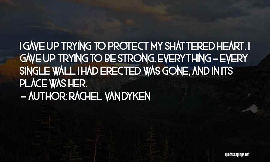 Rachel Van Dyken Quotes: I Gave Up Trying To Protect My Shattered Heart. I Gave Up Trying To Be Strong. Everything - Every Single