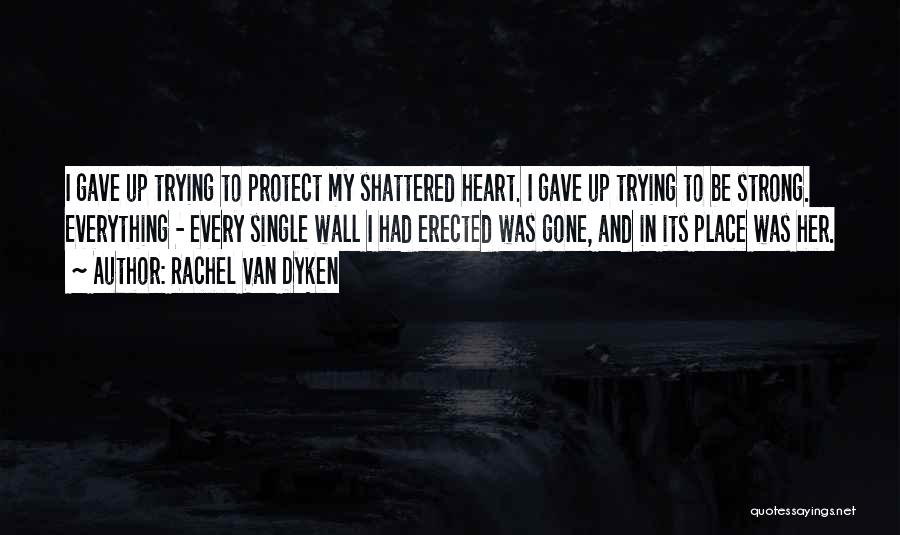 Rachel Van Dyken Quotes: I Gave Up Trying To Protect My Shattered Heart. I Gave Up Trying To Be Strong. Everything - Every Single