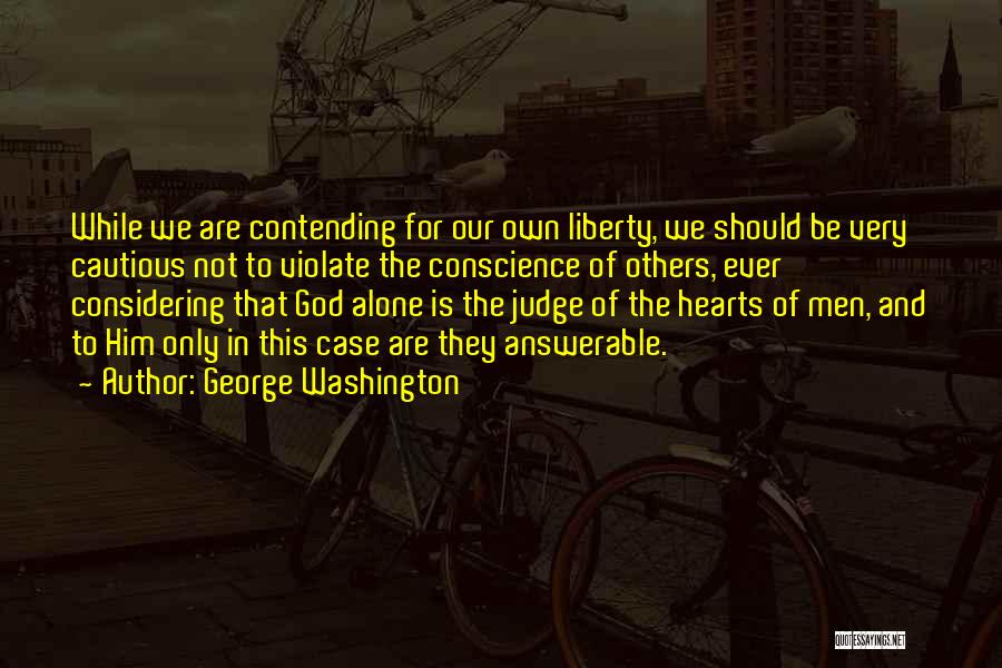 George Washington Quotes: While We Are Contending For Our Own Liberty, We Should Be Very Cautious Not To Violate The Conscience Of Others,