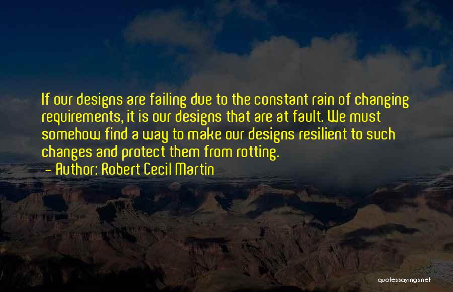 Robert Cecil Martin Quotes: If Our Designs Are Failing Due To The Constant Rain Of Changing Requirements, It Is Our Designs That Are At