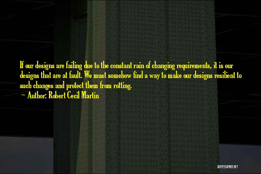 Robert Cecil Martin Quotes: If Our Designs Are Failing Due To The Constant Rain Of Changing Requirements, It Is Our Designs That Are At