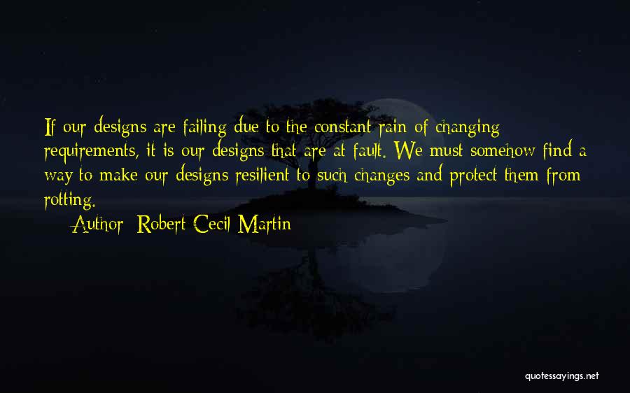 Robert Cecil Martin Quotes: If Our Designs Are Failing Due To The Constant Rain Of Changing Requirements, It Is Our Designs That Are At