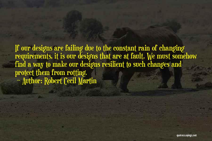 Robert Cecil Martin Quotes: If Our Designs Are Failing Due To The Constant Rain Of Changing Requirements, It Is Our Designs That Are At