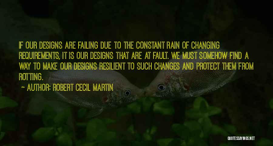 Robert Cecil Martin Quotes: If Our Designs Are Failing Due To The Constant Rain Of Changing Requirements, It Is Our Designs That Are At