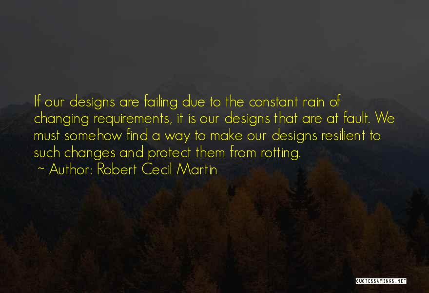 Robert Cecil Martin Quotes: If Our Designs Are Failing Due To The Constant Rain Of Changing Requirements, It Is Our Designs That Are At