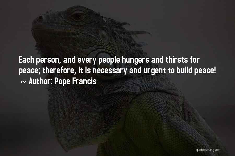 Pope Francis Quotes: Each Person, And Every People Hungers And Thirsts For Peace; Therefore, It Is Necessary And Urgent To Build Peace!