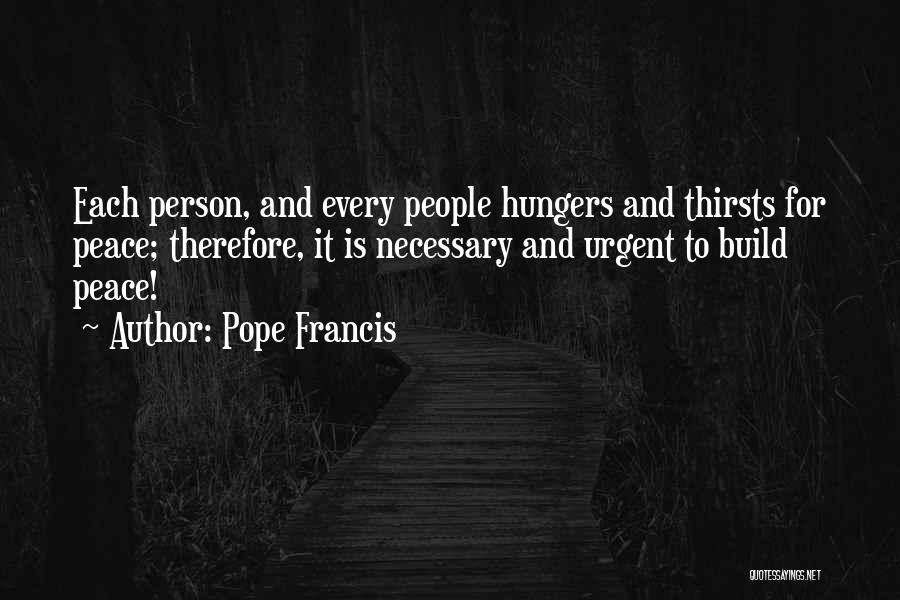 Pope Francis Quotes: Each Person, And Every People Hungers And Thirsts For Peace; Therefore, It Is Necessary And Urgent To Build Peace!