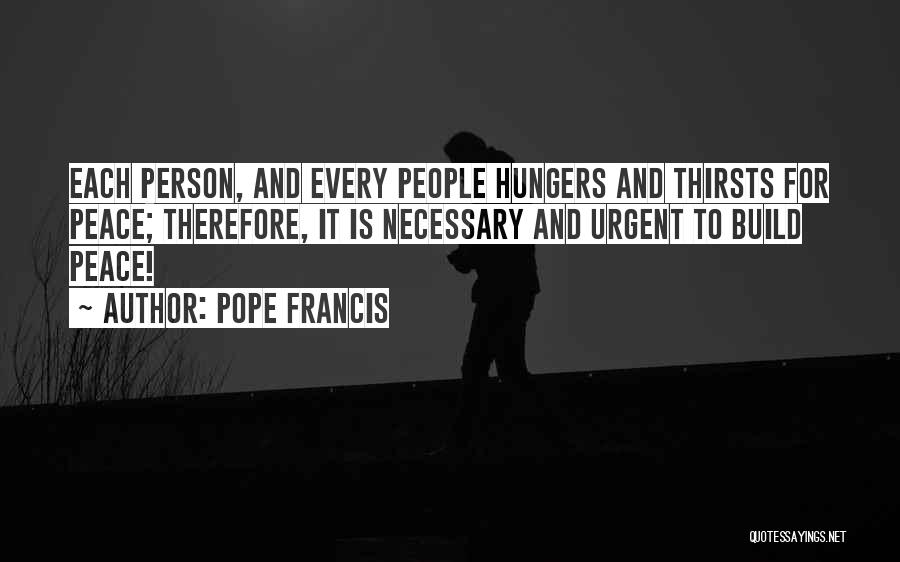 Pope Francis Quotes: Each Person, And Every People Hungers And Thirsts For Peace; Therefore, It Is Necessary And Urgent To Build Peace!