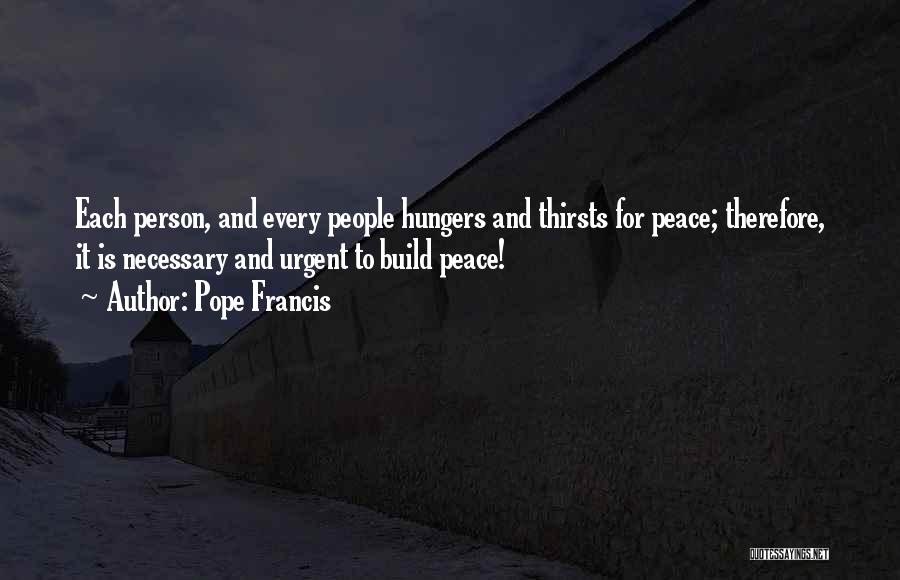 Pope Francis Quotes: Each Person, And Every People Hungers And Thirsts For Peace; Therefore, It Is Necessary And Urgent To Build Peace!