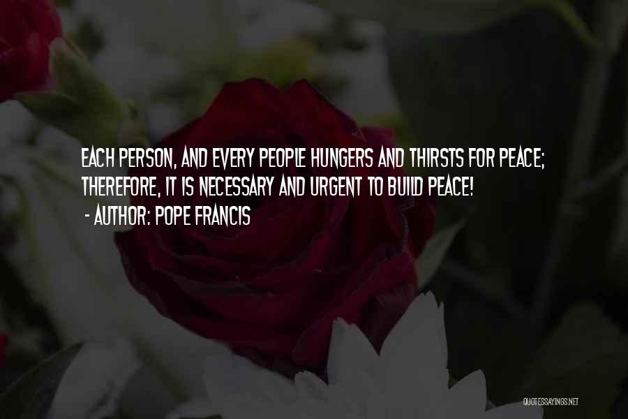 Pope Francis Quotes: Each Person, And Every People Hungers And Thirsts For Peace; Therefore, It Is Necessary And Urgent To Build Peace!