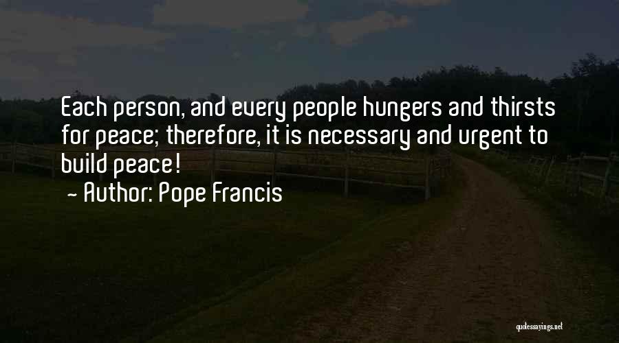 Pope Francis Quotes: Each Person, And Every People Hungers And Thirsts For Peace; Therefore, It Is Necessary And Urgent To Build Peace!