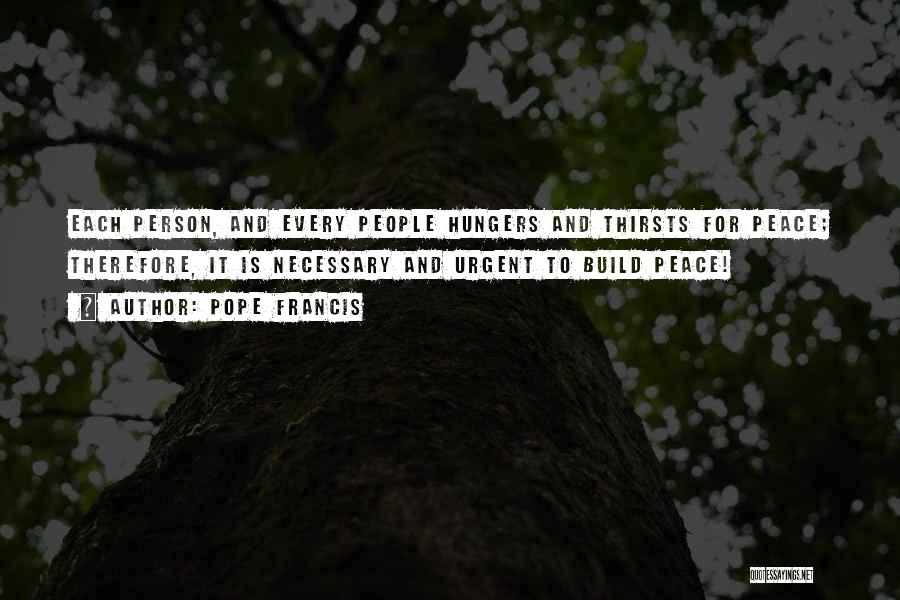 Pope Francis Quotes: Each Person, And Every People Hungers And Thirsts For Peace; Therefore, It Is Necessary And Urgent To Build Peace!