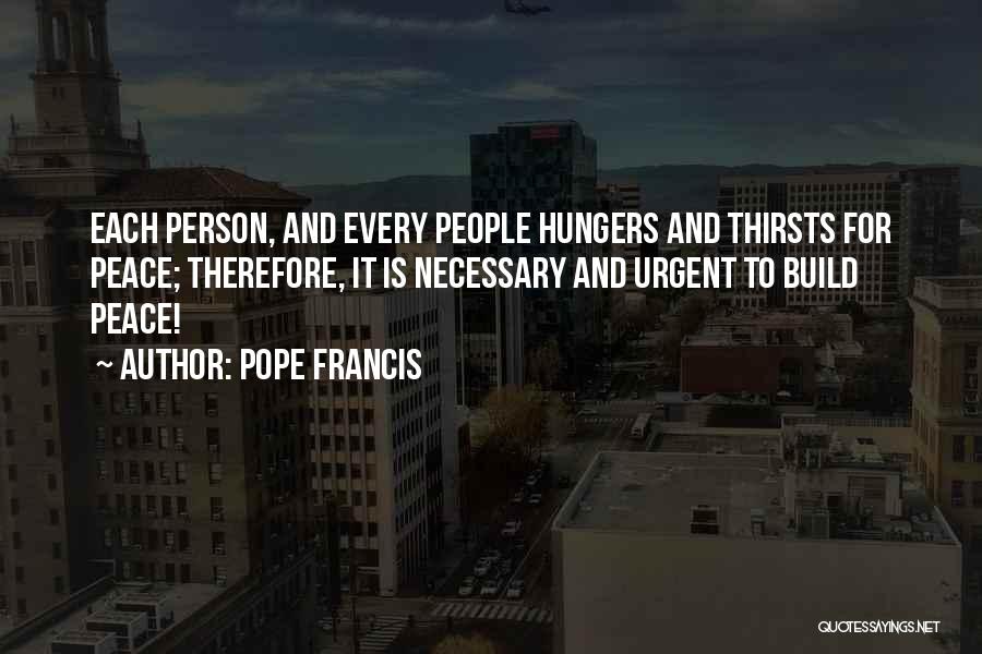 Pope Francis Quotes: Each Person, And Every People Hungers And Thirsts For Peace; Therefore, It Is Necessary And Urgent To Build Peace!