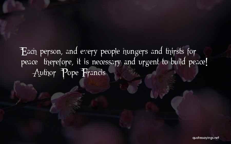 Pope Francis Quotes: Each Person, And Every People Hungers And Thirsts For Peace; Therefore, It Is Necessary And Urgent To Build Peace!