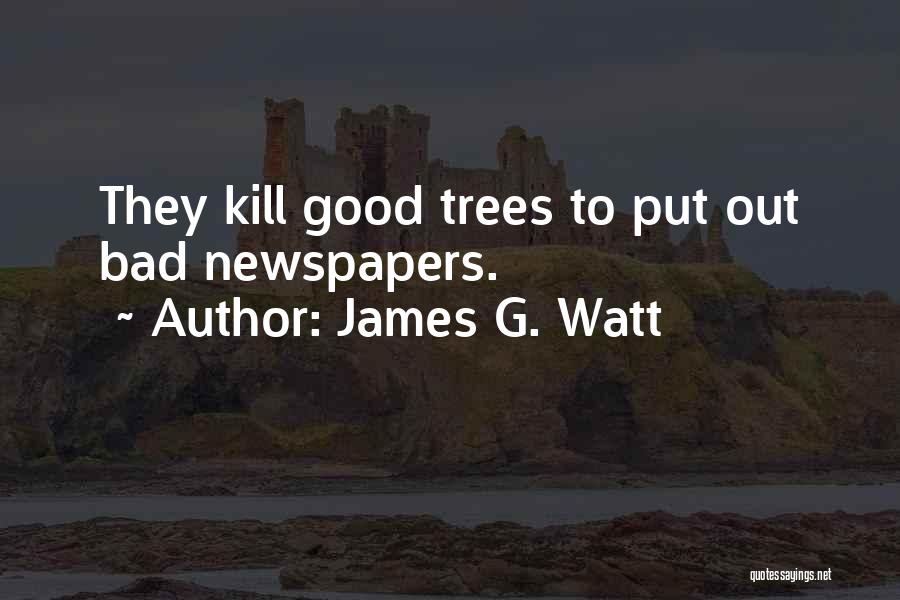 James G. Watt Quotes: They Kill Good Trees To Put Out Bad Newspapers.