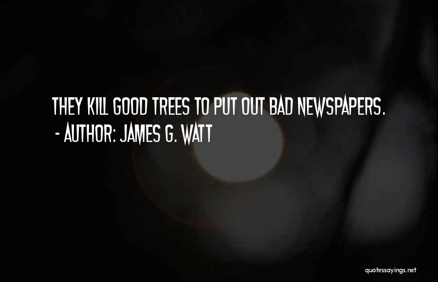 James G. Watt Quotes: They Kill Good Trees To Put Out Bad Newspapers.