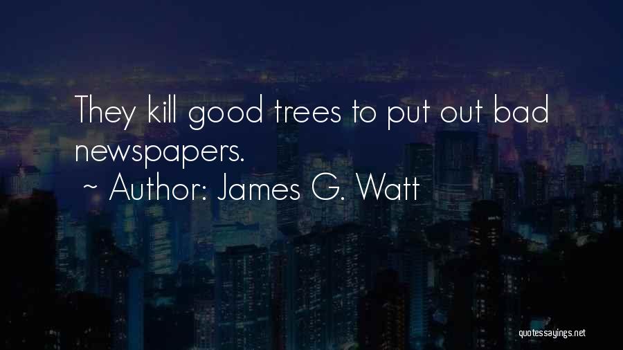 James G. Watt Quotes: They Kill Good Trees To Put Out Bad Newspapers.