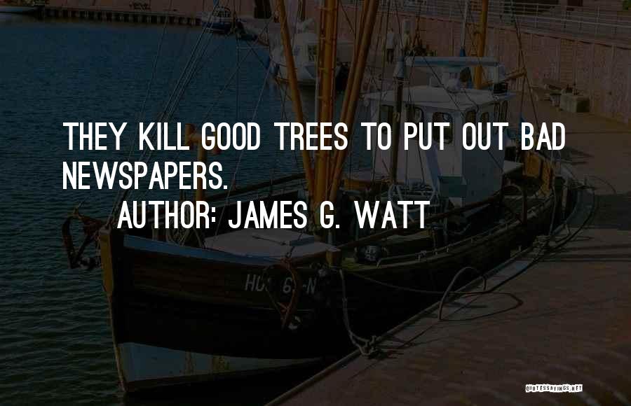 James G. Watt Quotes: They Kill Good Trees To Put Out Bad Newspapers.