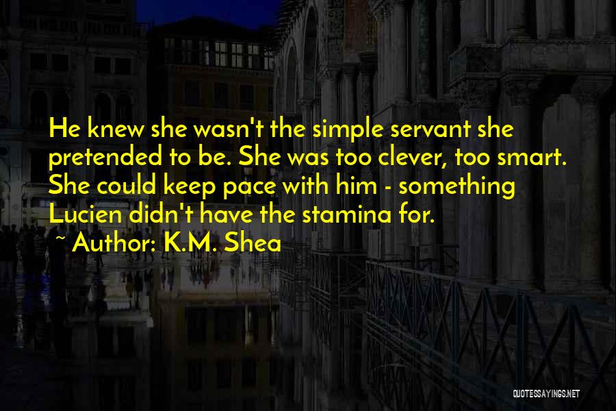 K.M. Shea Quotes: He Knew She Wasn't The Simple Servant She Pretended To Be. She Was Too Clever, Too Smart. She Could Keep