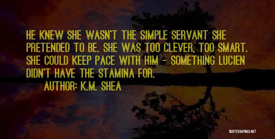 K.M. Shea Quotes: He Knew She Wasn't The Simple Servant She Pretended To Be. She Was Too Clever, Too Smart. She Could Keep
