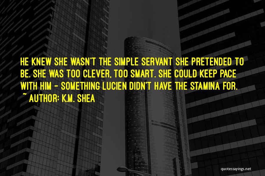 K.M. Shea Quotes: He Knew She Wasn't The Simple Servant She Pretended To Be. She Was Too Clever, Too Smart. She Could Keep