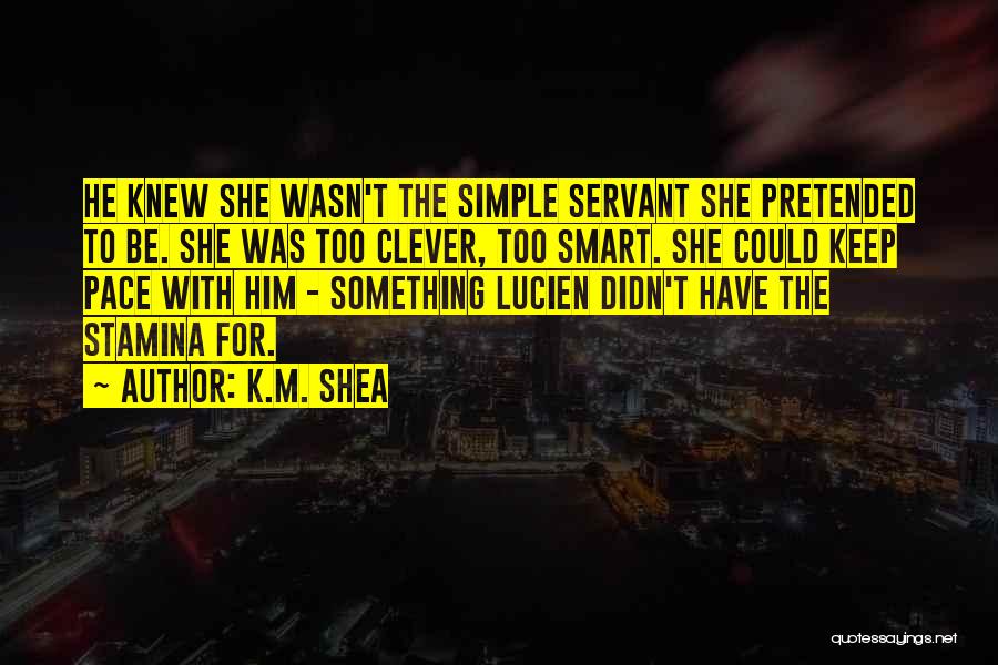 K.M. Shea Quotes: He Knew She Wasn't The Simple Servant She Pretended To Be. She Was Too Clever, Too Smart. She Could Keep