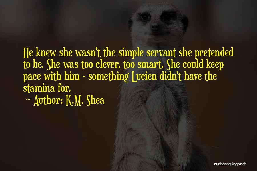 K.M. Shea Quotes: He Knew She Wasn't The Simple Servant She Pretended To Be. She Was Too Clever, Too Smart. She Could Keep