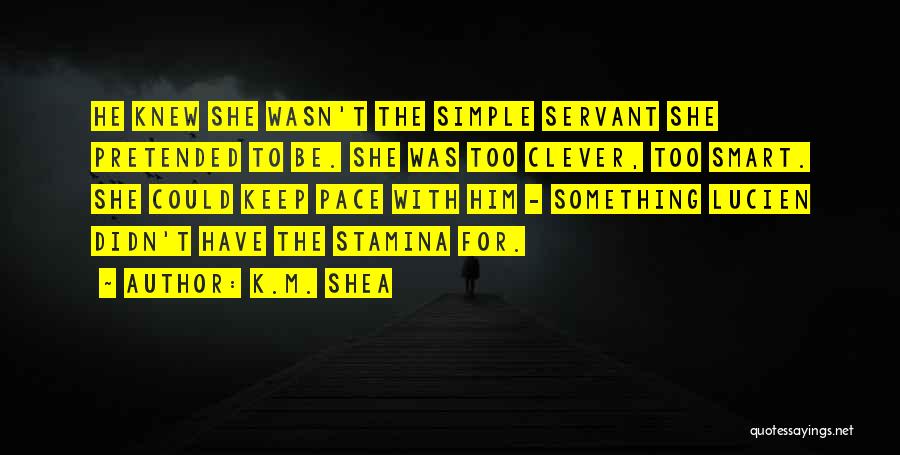 K.M. Shea Quotes: He Knew She Wasn't The Simple Servant She Pretended To Be. She Was Too Clever, Too Smart. She Could Keep