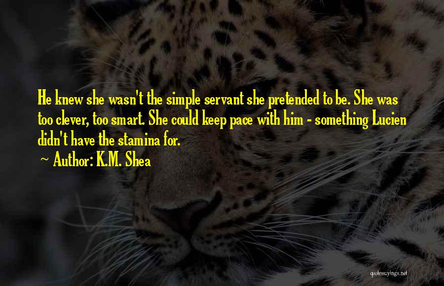 K.M. Shea Quotes: He Knew She Wasn't The Simple Servant She Pretended To Be. She Was Too Clever, Too Smart. She Could Keep