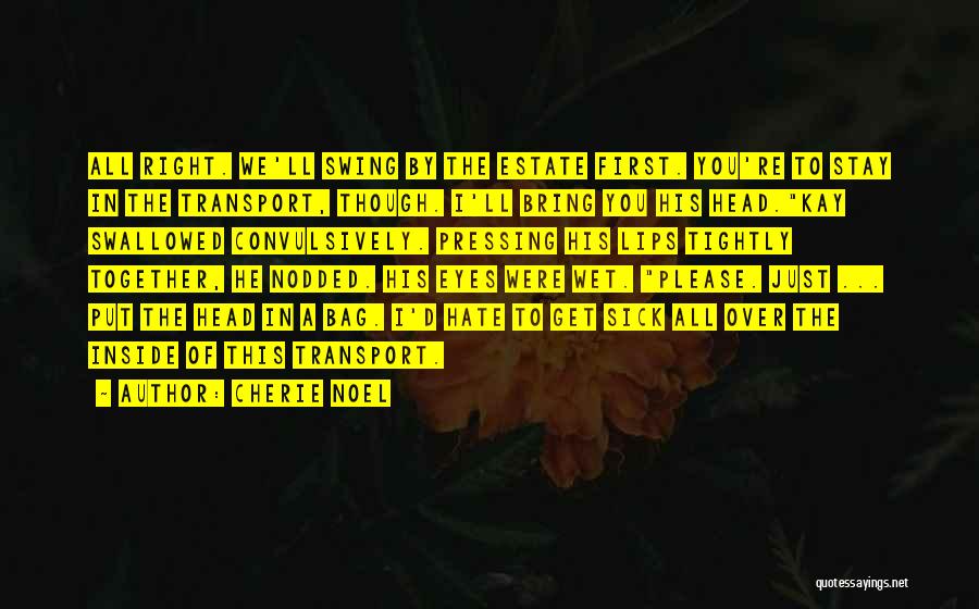 Cherie Noel Quotes: All Right. We'll Swing By The Estate First. You're To Stay In The Transport, Though. I'll Bring You His Head.kay
