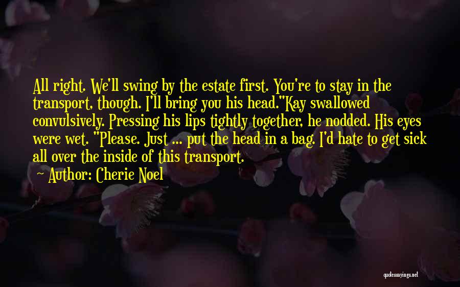 Cherie Noel Quotes: All Right. We'll Swing By The Estate First. You're To Stay In The Transport, Though. I'll Bring You His Head.kay