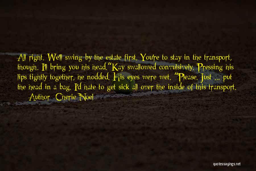 Cherie Noel Quotes: All Right. We'll Swing By The Estate First. You're To Stay In The Transport, Though. I'll Bring You His Head.kay