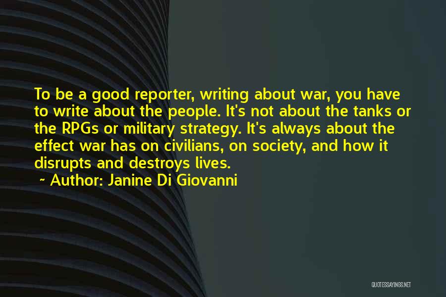 Janine Di Giovanni Quotes: To Be A Good Reporter, Writing About War, You Have To Write About The People. It's Not About The Tanks