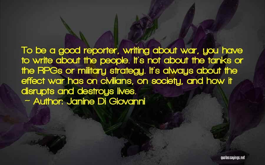 Janine Di Giovanni Quotes: To Be A Good Reporter, Writing About War, You Have To Write About The People. It's Not About The Tanks