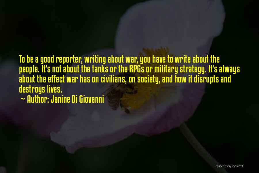 Janine Di Giovanni Quotes: To Be A Good Reporter, Writing About War, You Have To Write About The People. It's Not About The Tanks