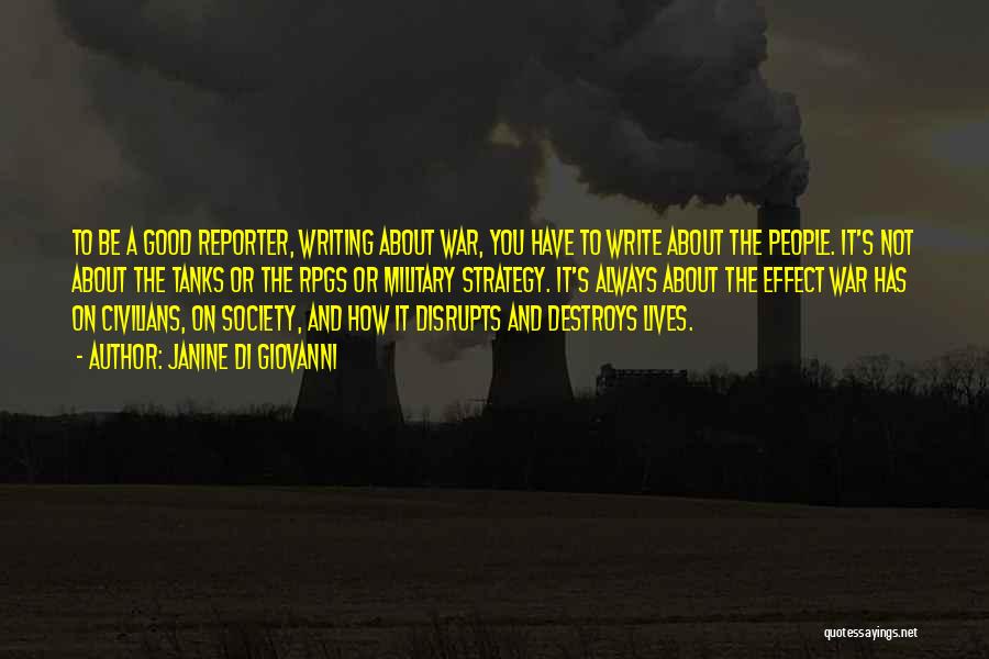 Janine Di Giovanni Quotes: To Be A Good Reporter, Writing About War, You Have To Write About The People. It's Not About The Tanks