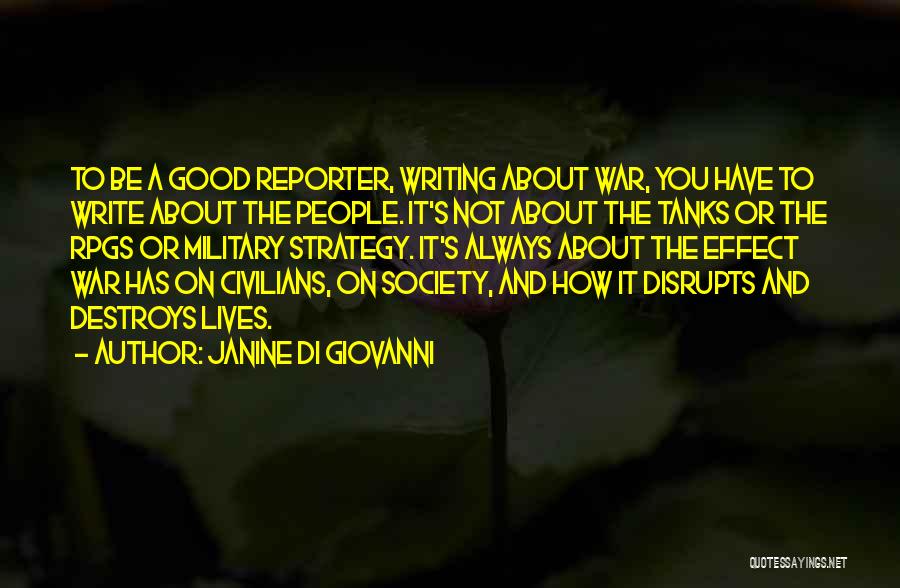 Janine Di Giovanni Quotes: To Be A Good Reporter, Writing About War, You Have To Write About The People. It's Not About The Tanks