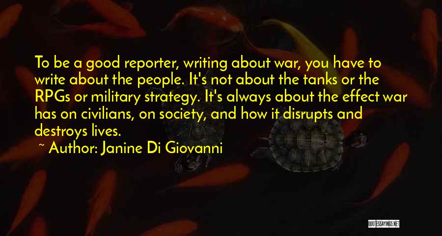 Janine Di Giovanni Quotes: To Be A Good Reporter, Writing About War, You Have To Write About The People. It's Not About The Tanks