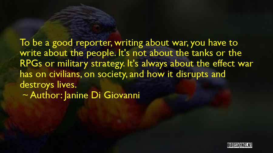 Janine Di Giovanni Quotes: To Be A Good Reporter, Writing About War, You Have To Write About The People. It's Not About The Tanks