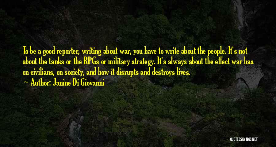 Janine Di Giovanni Quotes: To Be A Good Reporter, Writing About War, You Have To Write About The People. It's Not About The Tanks