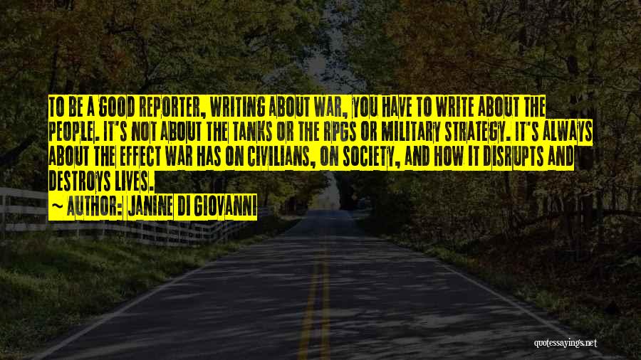 Janine Di Giovanni Quotes: To Be A Good Reporter, Writing About War, You Have To Write About The People. It's Not About The Tanks