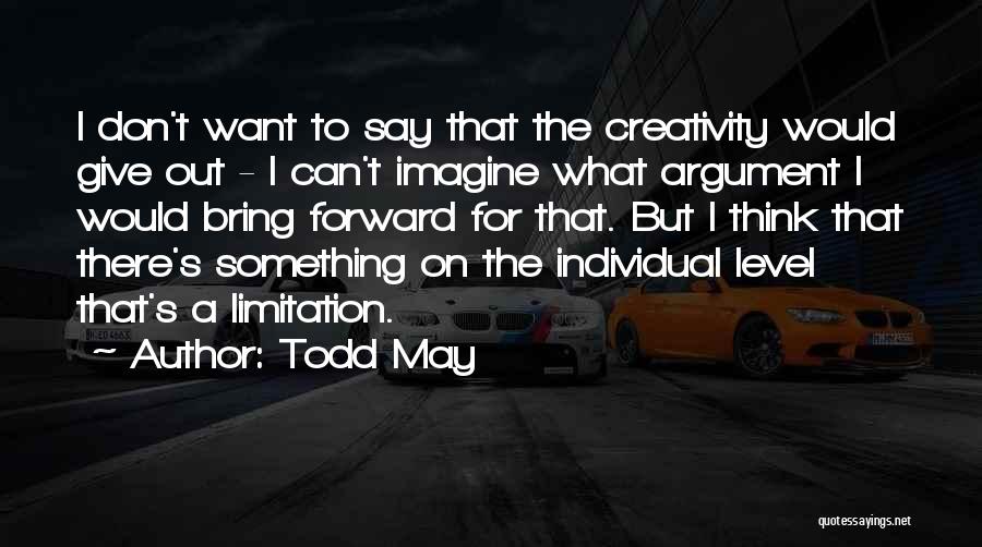 Todd May Quotes: I Don't Want To Say That The Creativity Would Give Out - I Can't Imagine What Argument I Would Bring