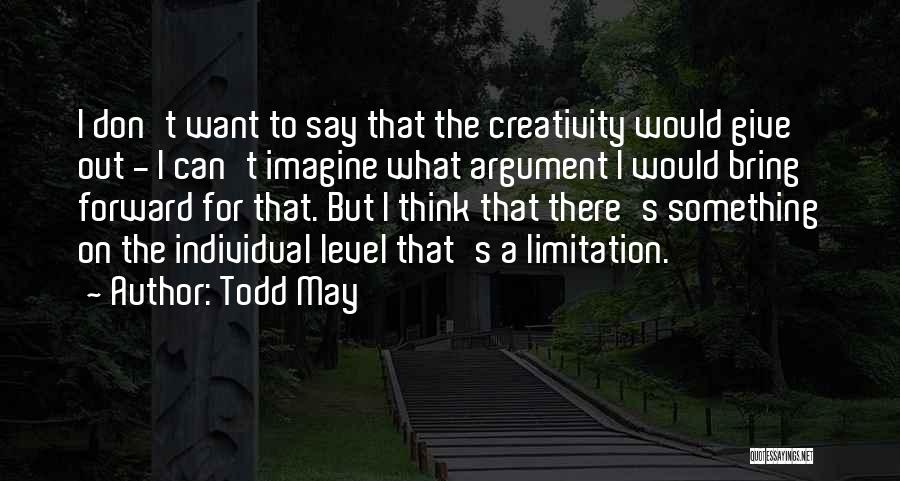 Todd May Quotes: I Don't Want To Say That The Creativity Would Give Out - I Can't Imagine What Argument I Would Bring