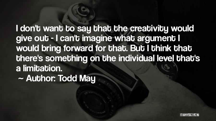 Todd May Quotes: I Don't Want To Say That The Creativity Would Give Out - I Can't Imagine What Argument I Would Bring