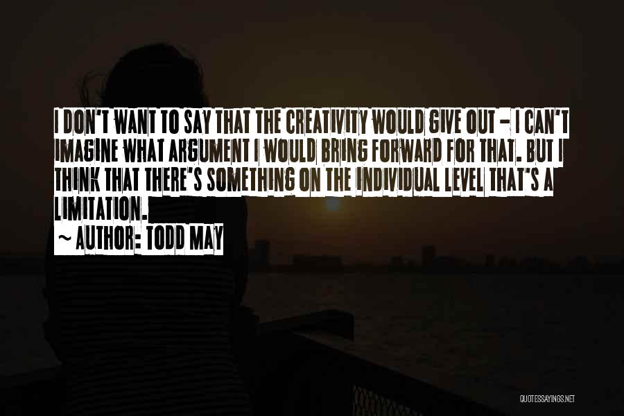 Todd May Quotes: I Don't Want To Say That The Creativity Would Give Out - I Can't Imagine What Argument I Would Bring