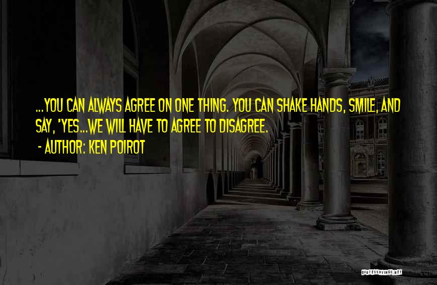 Ken Poirot Quotes: ...you Can Always Agree On One Thing. You Can Shake Hands, Smile, And Say, 'yes...we Will Have To Agree To