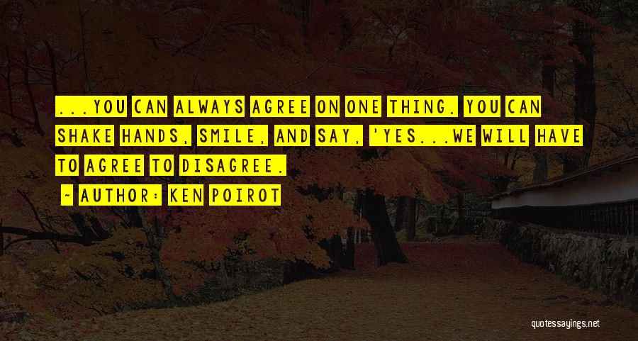 Ken Poirot Quotes: ...you Can Always Agree On One Thing. You Can Shake Hands, Smile, And Say, 'yes...we Will Have To Agree To
